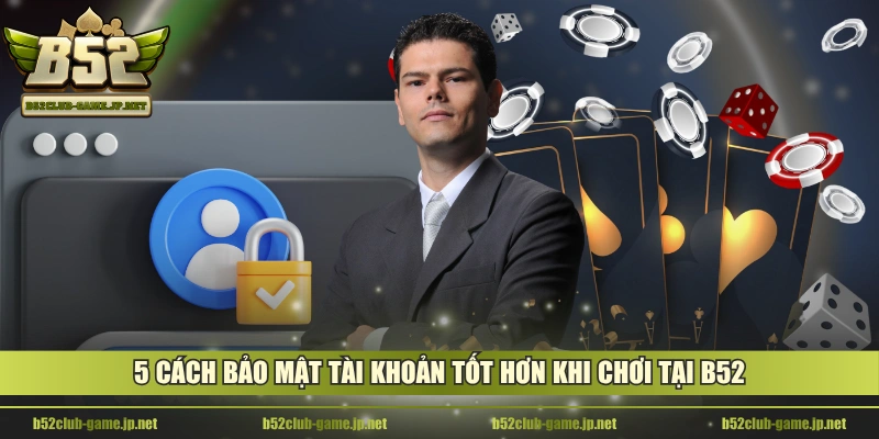 5 cách bảo mật tài khoản tốt hơn khi chơi tại B52