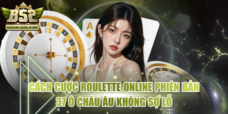 Cách Cược Roulette Online Phiên Bản 37 Ô Châu Âu Không Sợ Lỗ