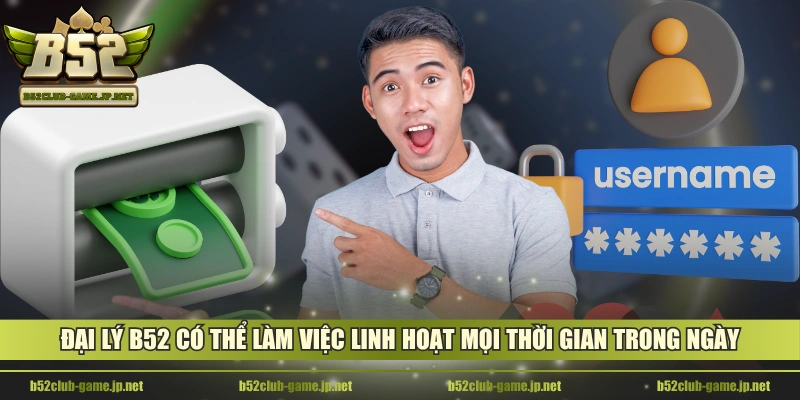 Đại lý B52 có thể làm việc linh hoạt mọi thời gian trong ngày