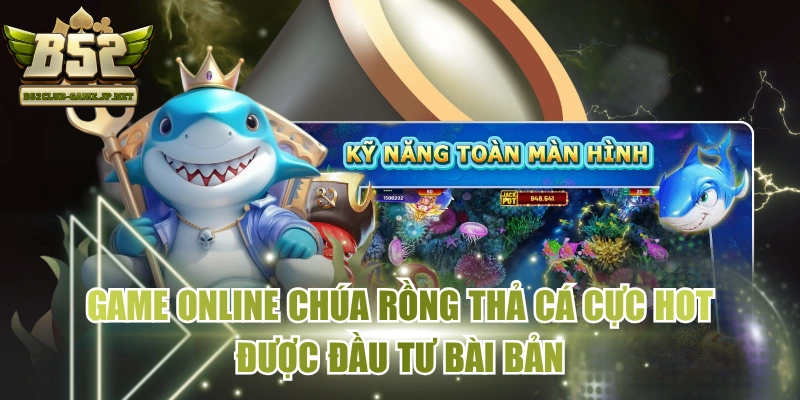 Game Online Chúa Rồng Thả Cá Cực Hot Được Đầu Tư Bài Bản