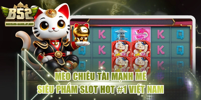 Mèo Chiêu Tài Mạnh Mẽ - Siêu Phẩm Slot Hot #1 Việt Nam