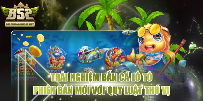 Trải Nghiệm Bắn Cá Lô Tô Phiên Bản Mới Với Quy Luật Thú Vị